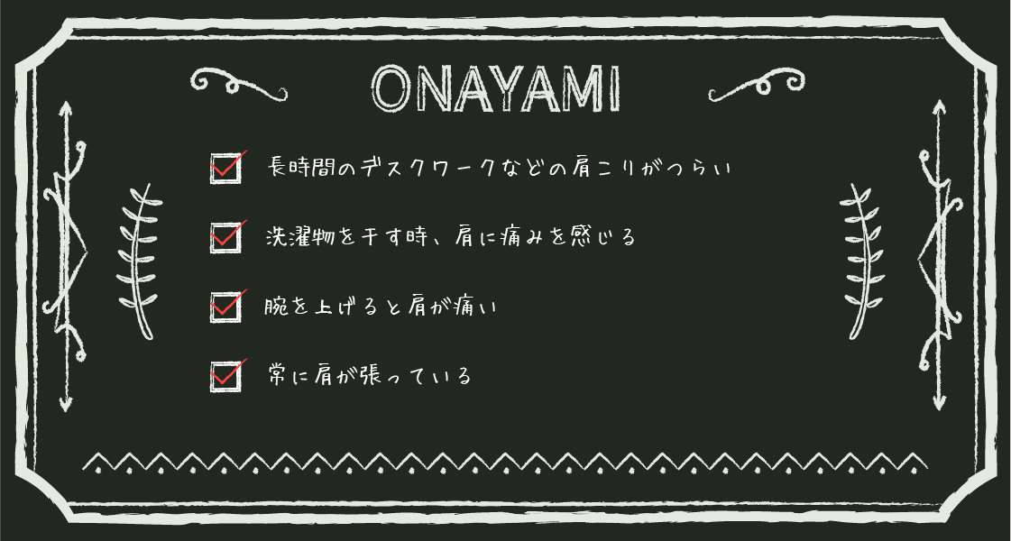 長時間のデスクワークで肩こりがつらい、洗濯物を干す時、肩に痛みを感じる、腕を上げると肩が痛い、常に肩が張っている 