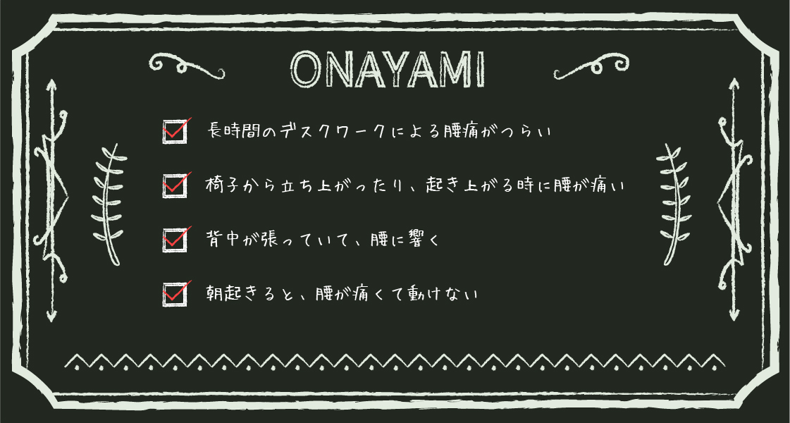 長時間のデスクワークによる腰痛がつらい、椅子から立ち上がったり、起き上がる時に腰が痛い 、背中が張っていて、腰に響く、朝起きると、腰が痛くて動けない 